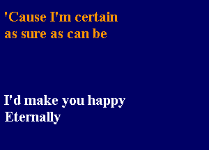 'Cause I'm certain
as sure as can be

I'd make you happy
Eternally