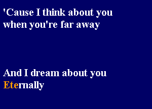 'Cause I think about you
When you're far away

And I dream about you
Eternally