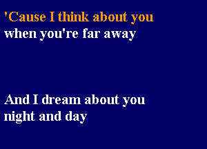 'Cause I think about you
When you're far away

And I dream about you
night and day