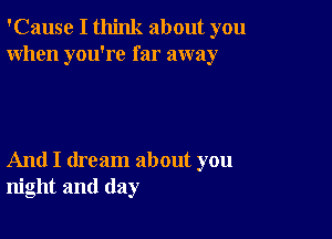 'Cause I think about you
When you're far away

And I dream about you
night and day