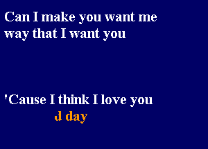 Can I make you want me
way that I want you

'Cause I think I love you
d day