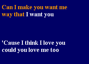 Can I make you want me
way that I want you

'Cause I think I love you
could you love me too