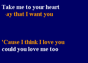 Take me to yom heart
-ay that I want you

'Cause I think I love you
could you love me too