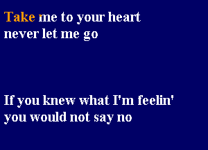 Take me to yom heart
never let me go

If you knew what I'm feelin'
you would not say no