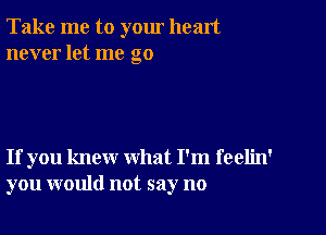 Take me to yom heart
never let me go

If you knew what I'm feelin'
you would not say no