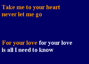 Take me to yom heart
never let me go

For your love for your love
is all I need to know