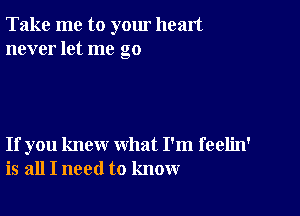 Take me to yom heart
never let me go

If you knew what I'm feelin'
is all I need to know