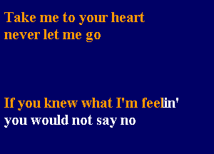 Take me to yom heart
never let me go

If you knew what I'm feelin'
you would not say no