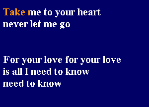 Take me to yom heart
never let me go

For your love for your love
is all I need to know
need to know