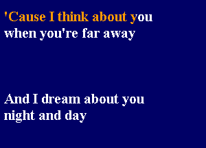 'Cause I think about you
When you're far away

And I dream about you
night and day