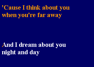 'Cause I think about you
When you're far away

And I dream about you
night and day