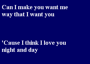 Can I make you want me
way that I want you

'Cause I think I love you
night and day