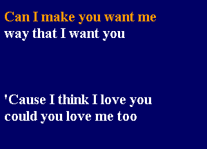 Can I make you want me
way that I want you

'Cause I think I love you
could you love me too