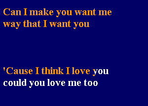 Can I make you want me
way that I want you

'Cause I think I love you
could you love me too