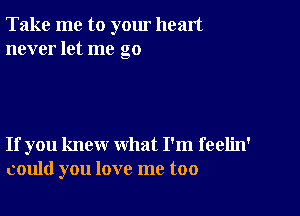 Take me to yom heart
never let me go

If you knew what I'm feelin'
could you love me too