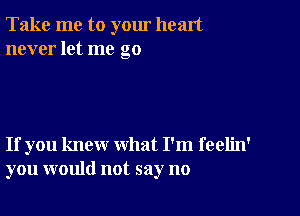 Take me to yom heart
never let me go

If you knew what I'm feelin'
you would not say no