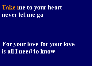 Take me to yom heart
never let me go

For your love for your love
is all I need to know