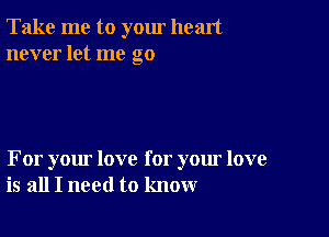 Take me to yom heart
never let me go

For your love for your love
is all I need to know