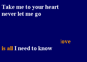 Take me to yom heart
never let me go

love
is all I need to know