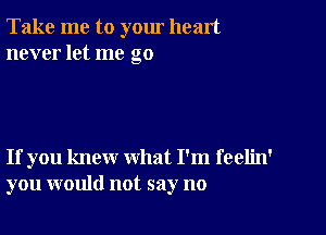 Take me to yom heart
never let me go

If you knew what I'm feelin'
you would not say no