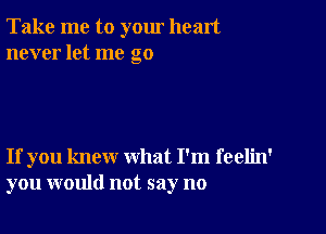 Take me to yom heart
never let me go

If you knew what I'm feelin'
you would not say no