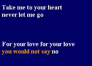 Take me to yom heart
never let me go

For your love for your love
you would not say no