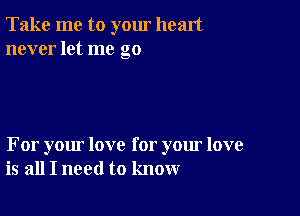 Take me to yom heart
never let me go

For your love for your love
is all I need to know