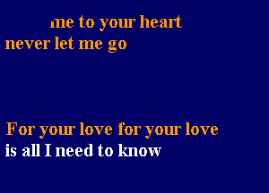 me to yom heart
never let me go

For your love for your love
is all I need to know