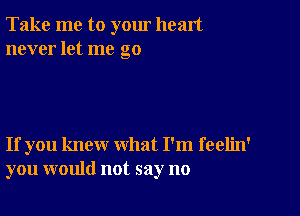 Take me to yom heart
never let me go

If you knew what I'm feelin'
you would not say no