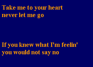 Take me to yom heart
never let me go

If you knew what I'm feelin'
you would not say no