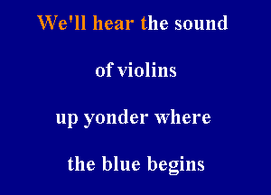 We'll hear the sound

of violins

up yonder where

the blue begins