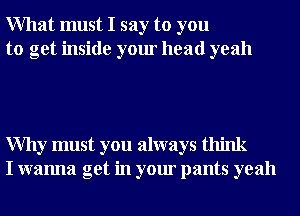 What must I say to you
to get inside your head yeah

Why must you always think
I wanna get in your pants yeah