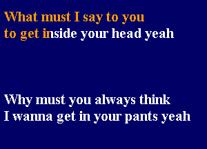 What must I say to you
to get inside your head yeah

Why must you always think
I wanna get in your pants yeah