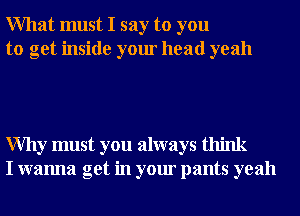 What must I say to you
to get inside your head yeah

Why must you always think
I wanna get in your pants yeah