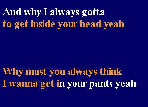 And Why I always gotta
to get inside your head yeah

Why must you always think
I wanna get in your pants yeah