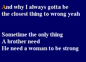 And Why I always gotta be
the closest thing to wrong yeah

Sometime the only thing
A brother need
He need a woman to be strong