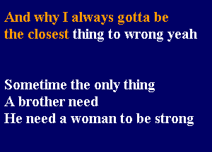 And Why I always gotta be
the closest thing to wrong yeah

Sometime the only thing
A brother need
He need a woman to be strong