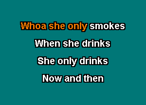 Whoa she only smokes
When she drinks

She only drinks

Now and then