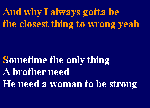 And Why I always gotta be
the closest thing to wrong yeah

Sometime the only thing
A brother need
He need a woman to be strong