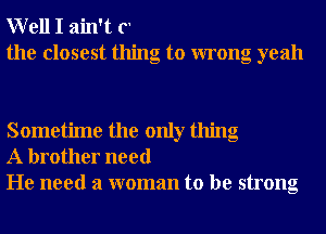 W ell I ain't (
the closest thing to wrong yeah

Sometime the only thing
A brother need
He need a woman to be strong