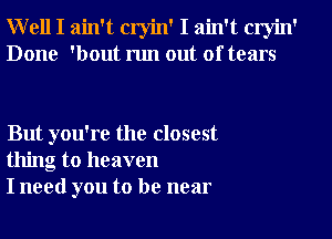 Well I ain't cryin' I ain't cryin'
Done 'bout run out of tears

But you're the closest
thing to heaven
I need you to be near