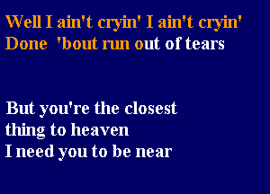 Well I ain't cryin' I ain't cryin'
Done 'bout run out of tears

But you're the closest
thing to heaven
I need you to be near