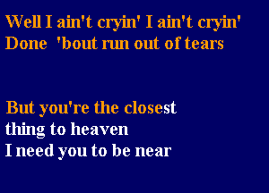 Well I ain't cryin' I ain't cryin'
Done 'bout run out of tears

But you're the closest
thing to heaven
I need you to be near