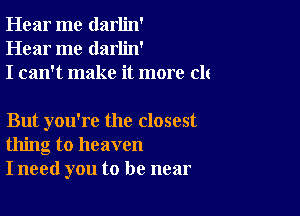 Hear me darlin'
Hear me darlin'
I can't make it more clt

But you're the closest
thing to heaven
I need you to be near