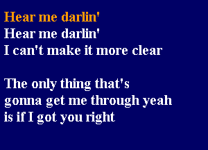 Hear me darlin'
Hear me darlin'
I can't make it more clear

The only thing that's
gonna get me through yeah
is if I got you right