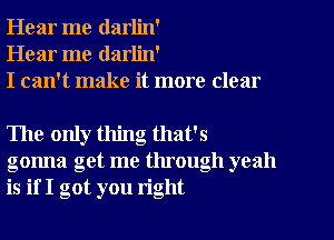 Hear me darlin'
Hear me darlin'
I can't make it more clear

The only thing that's
gonna get me through yeah
is if I got you right