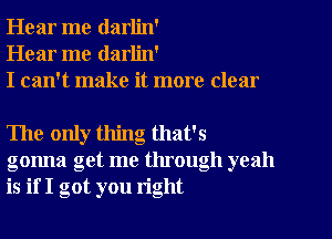 Hear me darlin'
Hear me darlin'
I can't make it more clear

The only thing that's
gonna get me through yeah
is if I got you right