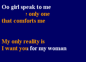 00 girl speak to me
a only one
that comforts me

My only reality is
I want you for my woman