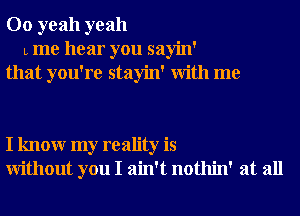 00 yeah yeah
L me hear you sayin'
that you're stayin' With me

I knowr my reality is
Without you I ain't nothin' at all