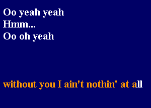 00 yeah yeah
00 oh yeah

without you I ain't nothin' at all